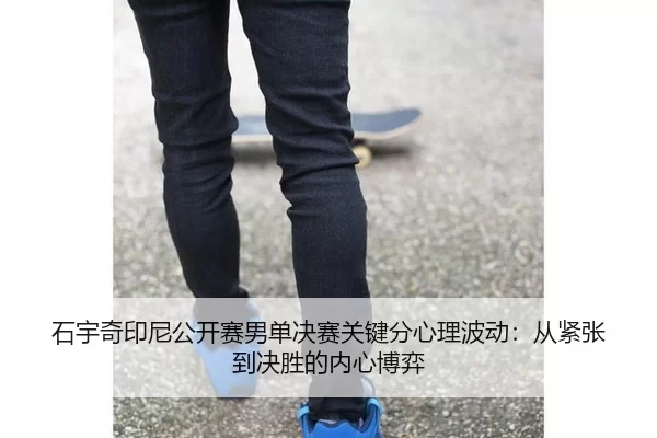 石宇奇印尼公开赛男单决赛关键分心理波动：从紧张到决胜的内心博弈